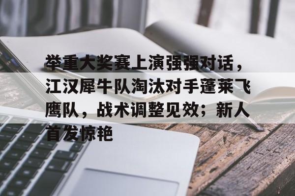 举重大奖赛上演强强对话，江汉犀牛队淘汰对手蓬莱飞鹰队，战术调整见效；新人首发惊艳(举重赛程2021赛程表)