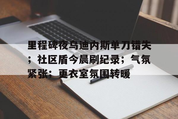 开云全球官方入口 - 里程碑夜乌迪内斯单刀错失；社区盾今晨刷纪录；气氛紧张；更衣室氛围转暖